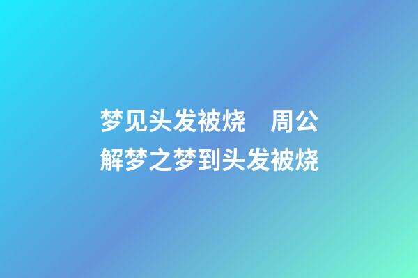 梦见头发被烧　周公解梦之梦到头发被烧
